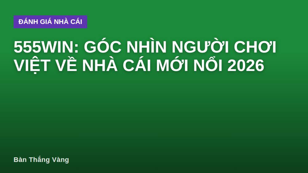 555WIN: Góc nhìn người chơi Việt về nhà cái mới nổi 2026