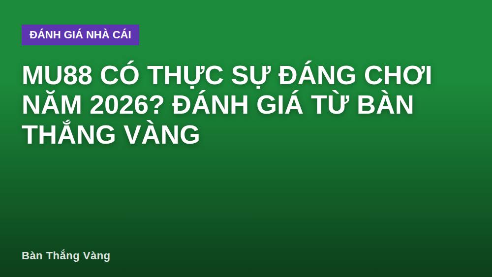 MU88 có thực sự đáng chơi năm 2026? Đánh giá từ Bàn Thắng Vàng