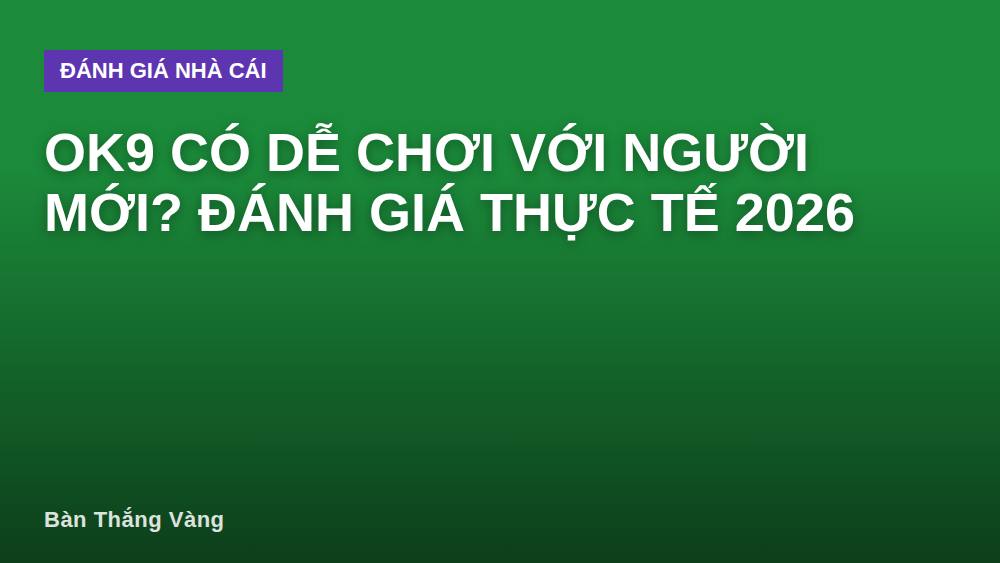 OK9 có dễ chơi với người mới? Đánh giá thực tế 2026