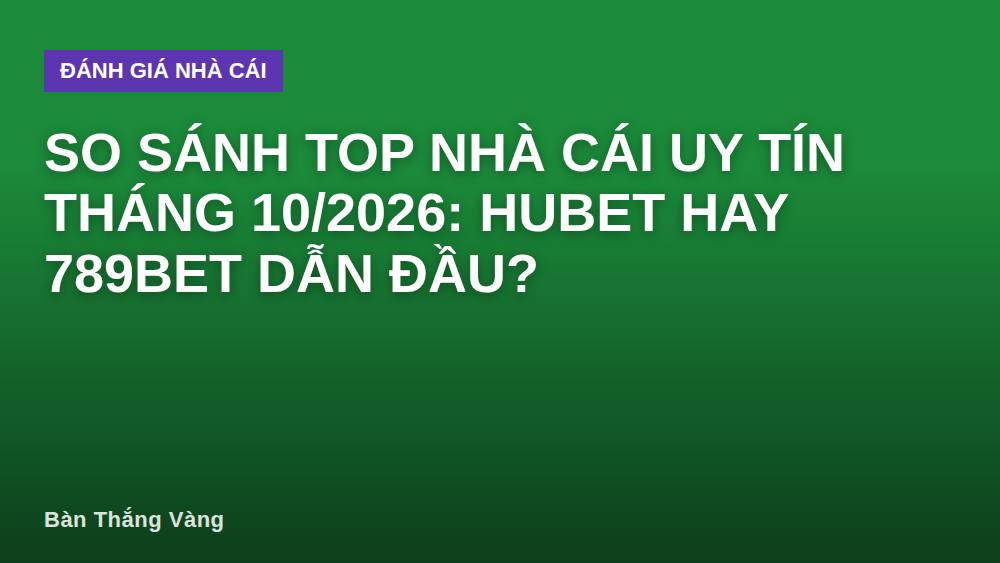 So sánh top nhà cái uy tín tháng 10/2026: Hubet hay 789BET dẫn đầu?