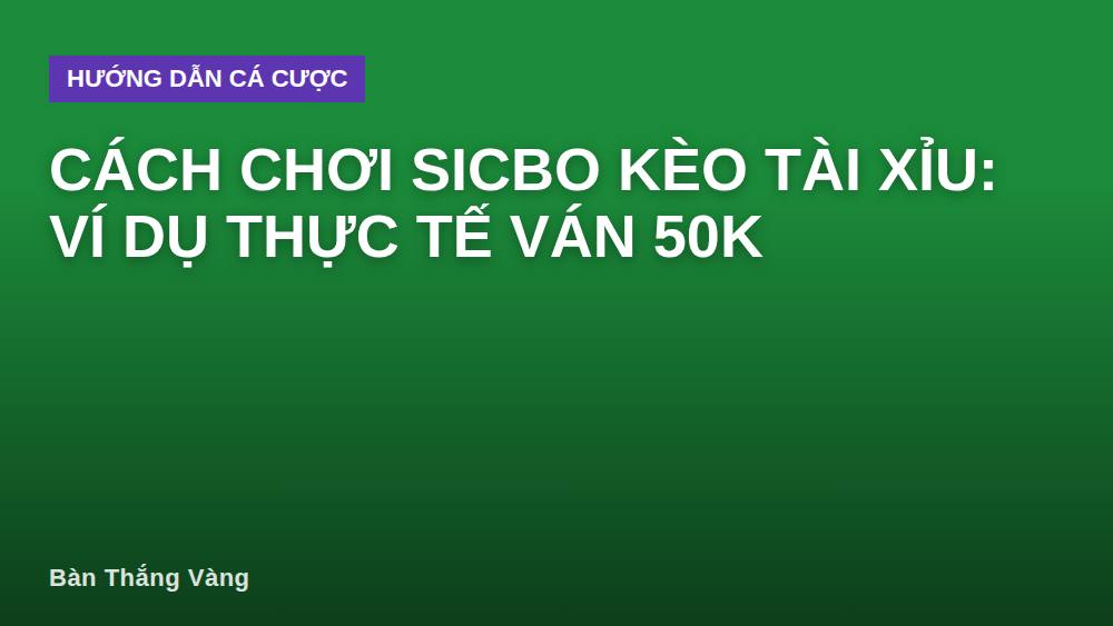 Cách chơi Sicbo kèo Tài Xỉu: ví dụ thực tế ván 50k