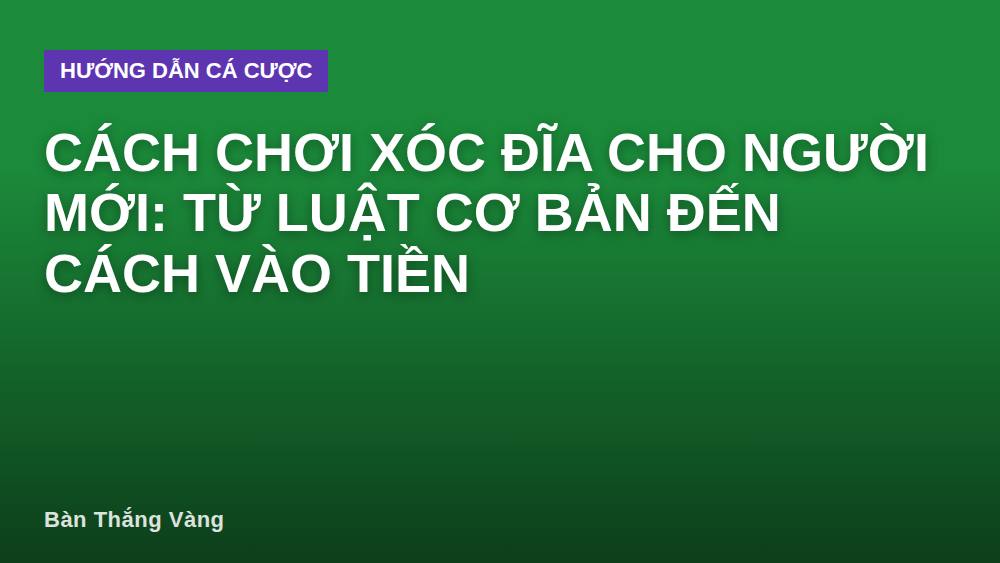 Cách chơi xóc đĩa cho người mới: từ luật cơ bản đến cách vào tiền