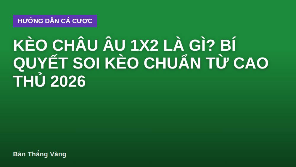 Kèo châu Âu 1x2 là gì? Bí quyết soi kèo chuẩn từ cao thủ 2026