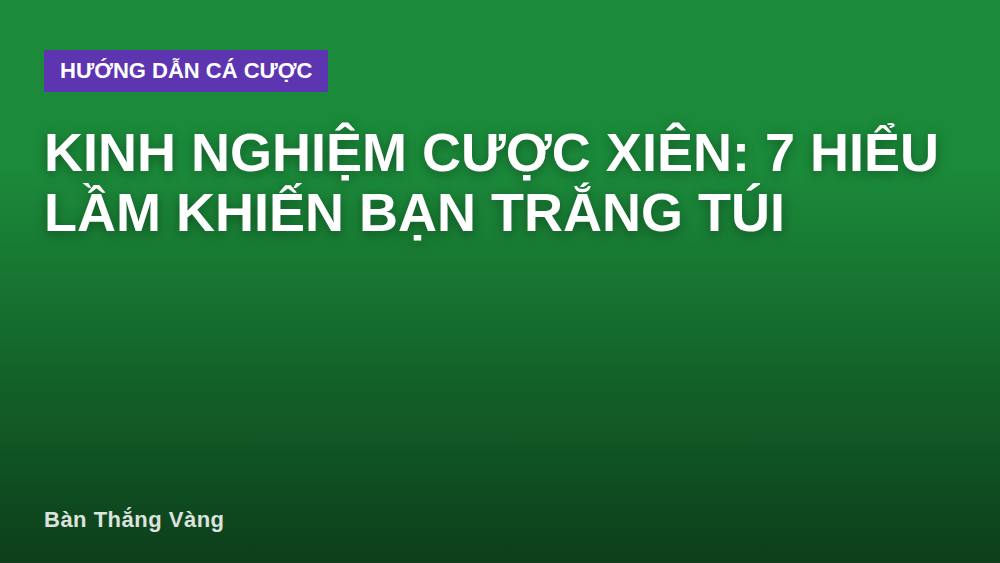 Kinh nghiệm cược xiên: 7 hiểu lầm khiến bạn trắng túi