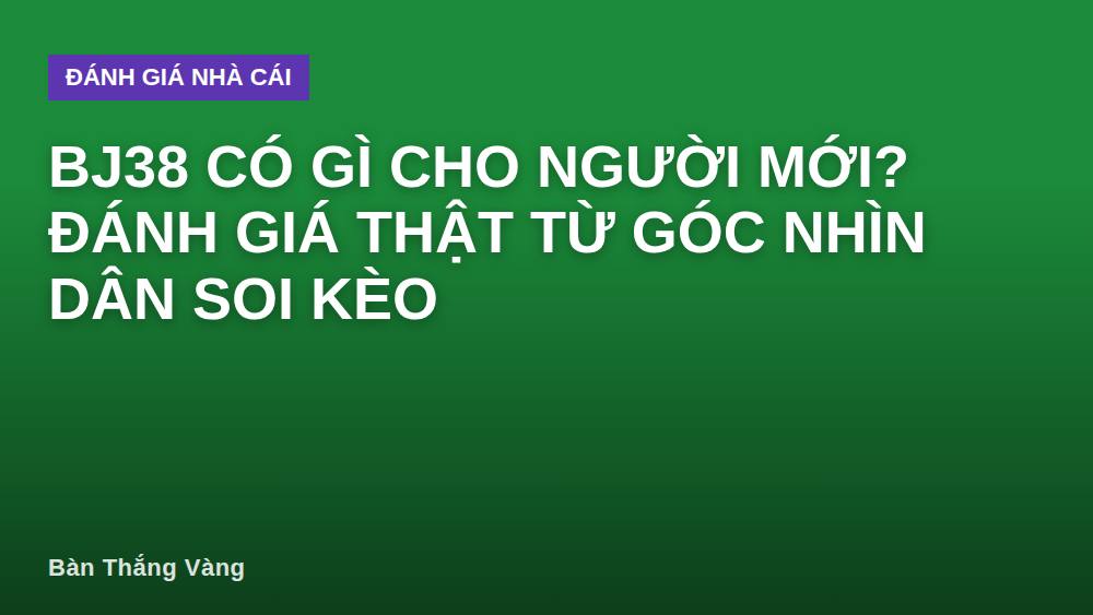 BJ38 có gì cho người mới? Đánh giá thật từ góc nhìn dân soi kèo